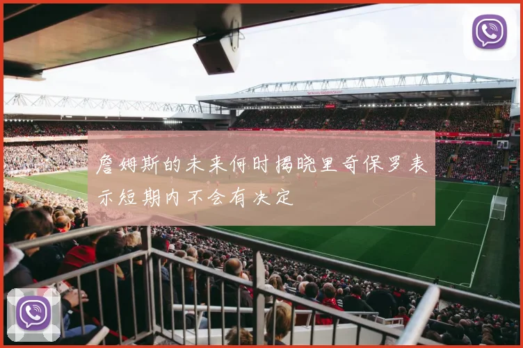 詹姆斯的未来何时揭晓里奇保罗表示短期内不会有决定