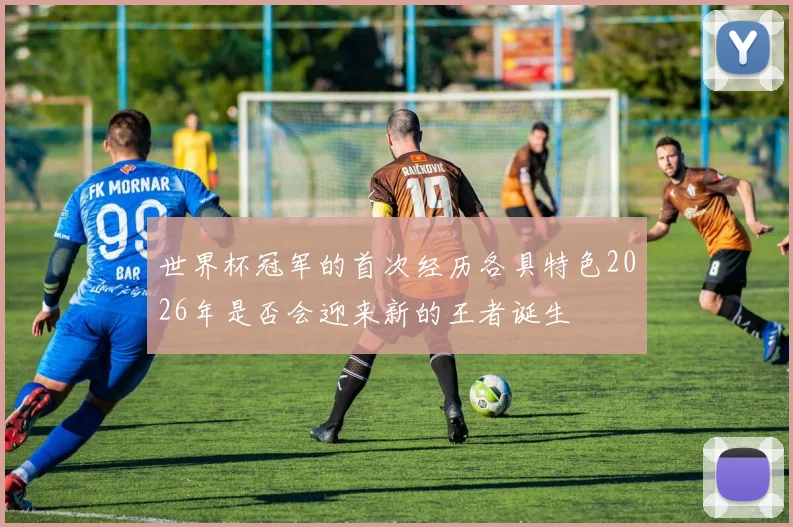 世界杯冠军的首次经历各具特色2026年是否会迎来新的王者诞生