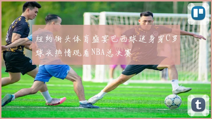 纽约街头体育盛宴巴西球迷身穿C罗球衣热情观看NBA总决赛