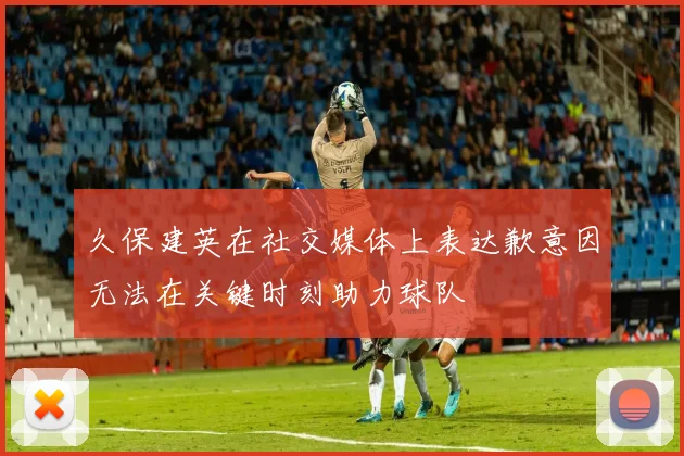 久保建英在社交媒体上表达歉意因无法在关键时刻助力球队