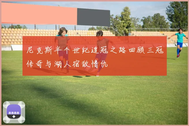 尼克斯半个世纪追冠之路回顾三冠传奇与湖人宿敌情仇