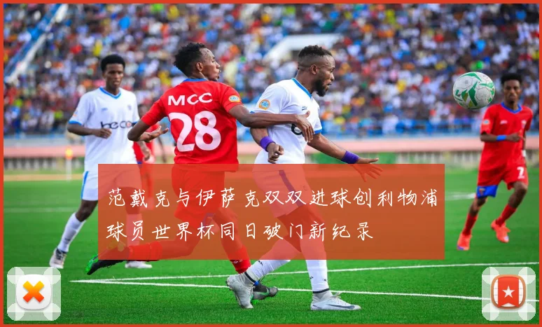 范戴克与伊萨克双双进球创利物浦球员世界杯同日破门新纪录
