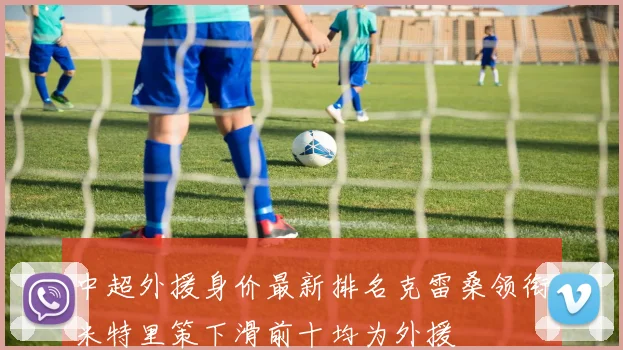 中超外援身价最新排名克雷桑领衔米特里策下滑前十均为外援