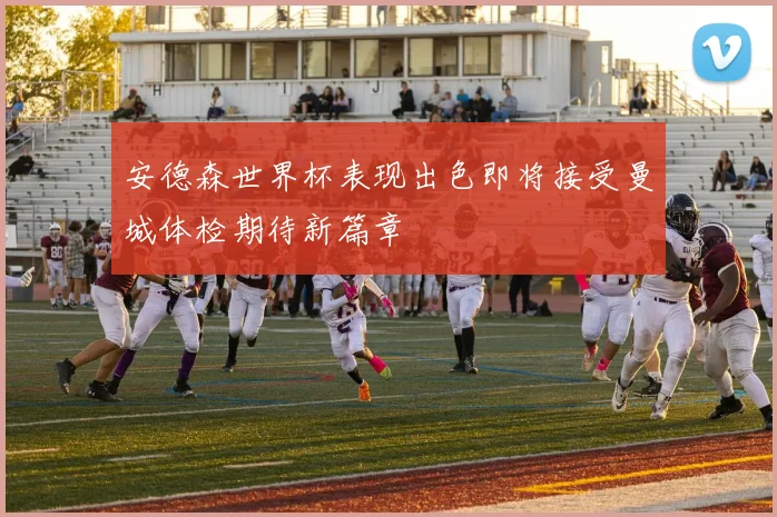 安德森世界杯表现出色即将接受曼城体检期待新篇章