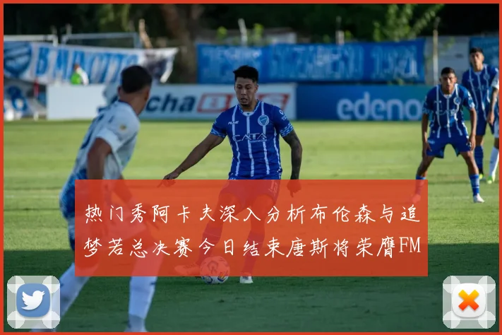 热门秀阿卡夫深入分析布伦森与追梦若总决赛今日结束唐斯将荣膺FMVP