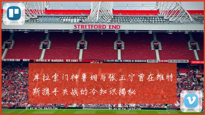 库拉索门神鲁姆与张玉宁曾在维特斯携手共战的冷知识揭秘