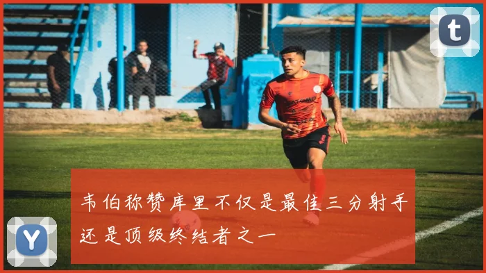 韦伯称赞库里不仅是最佳三分射手还是顶级终结者之一