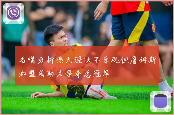 名嘴分析热火现状不乐观但詹姆斯加盟或助力争夺总冠军