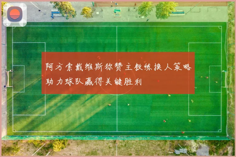 阿方索戴维斯称赞主教练换人策略助力球队赢得关键胜利