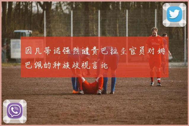 因凡蒂诺强烈谴责巴拉圭官员对姆巴佩的种族歧视言论